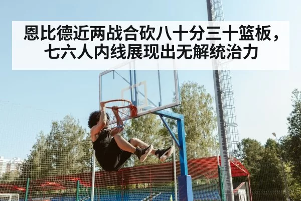 恩比德近两战合砍八十分三十篮板，七六人内线展现出无解统治力
