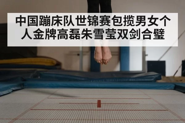 中国蹦床队世锦赛包揽男女个人金牌高磊朱雪莹双剑合璧