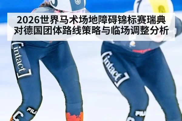 2026世界马术场地障碍锦标赛瑞典对德国团体路线策略与临场调整分析